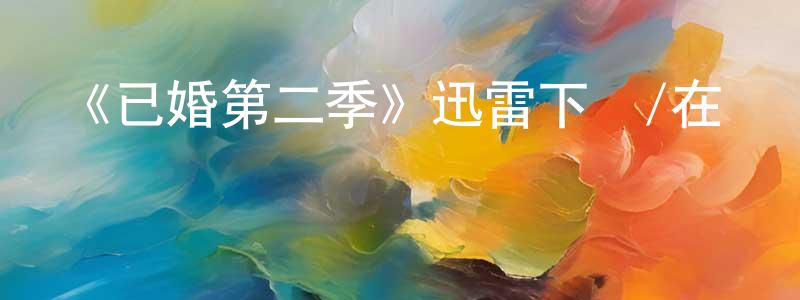 陳子群的動漫綜藝大全,《已婚第二季》迅雷下載/在線觀看-都市情感-美劇天堂